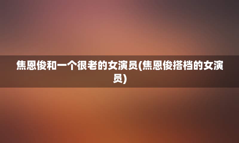 焦恩俊和一个很老的女演员(焦恩俊搭档的女演员)