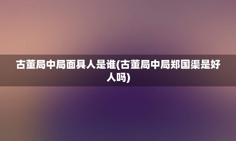 古董局中局面具人是谁(古董局中局郑国渠是好人吗)