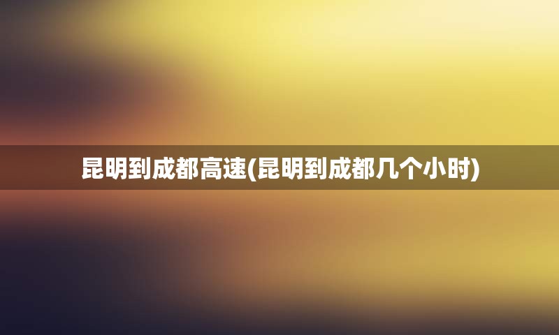 昆明到成都高速(昆明到成都几个小时)