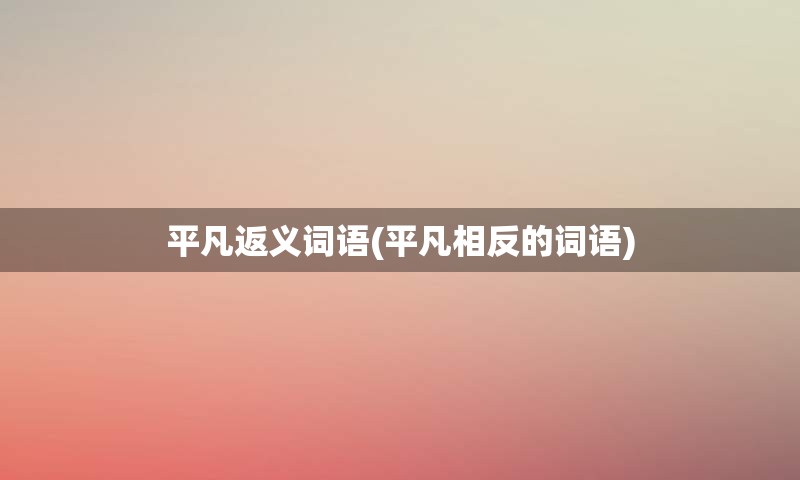 平凡返义词语(平凡相反的词语)