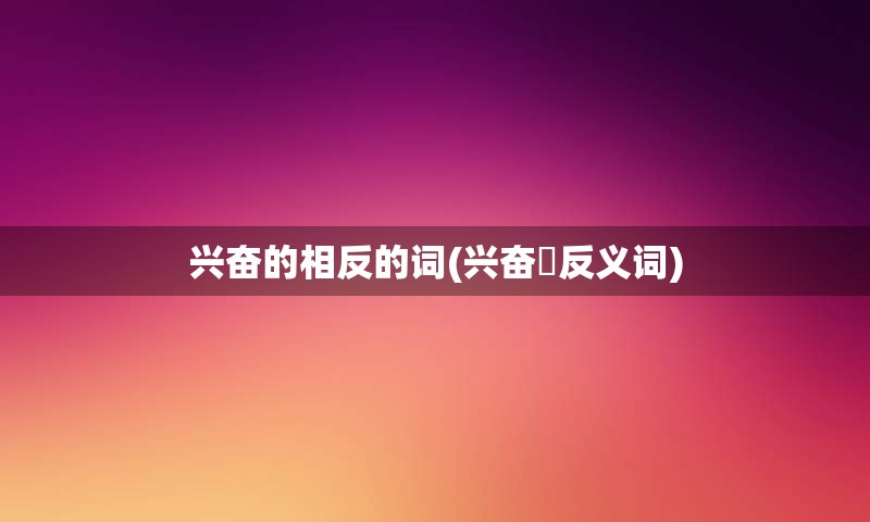 兴奋的相反的词(兴奋旳反义词)