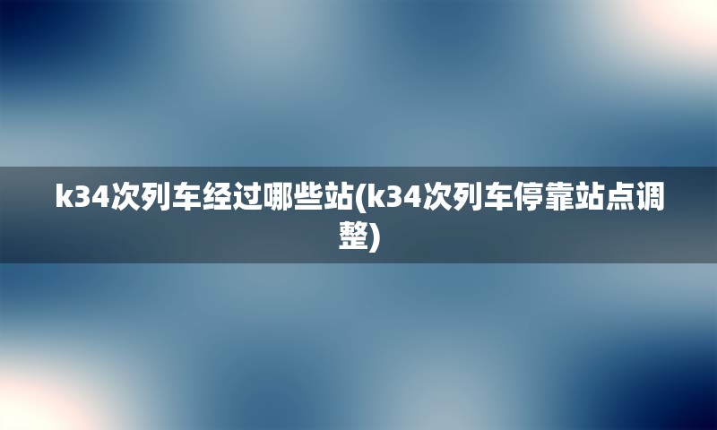 k34次列车经过哪些站(k34次列车停靠站点调整)