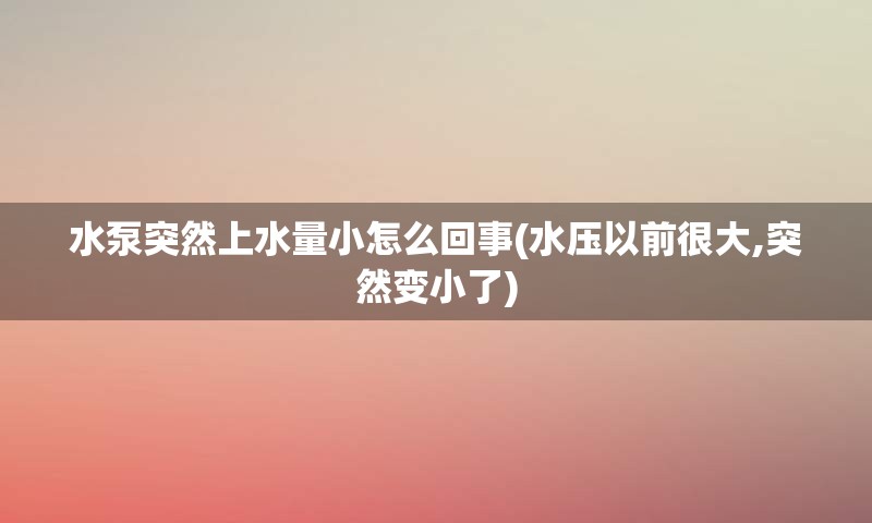 水泵突然上水量小怎么回事(水压以前很大,突然变小了)