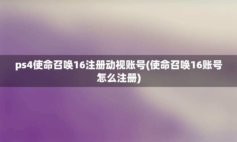 ps4使命召唤16注册动视账号(使命召唤16账号怎么注册) ps4使命召唤16注册动视账号(使命召唤16账号怎么注册)
