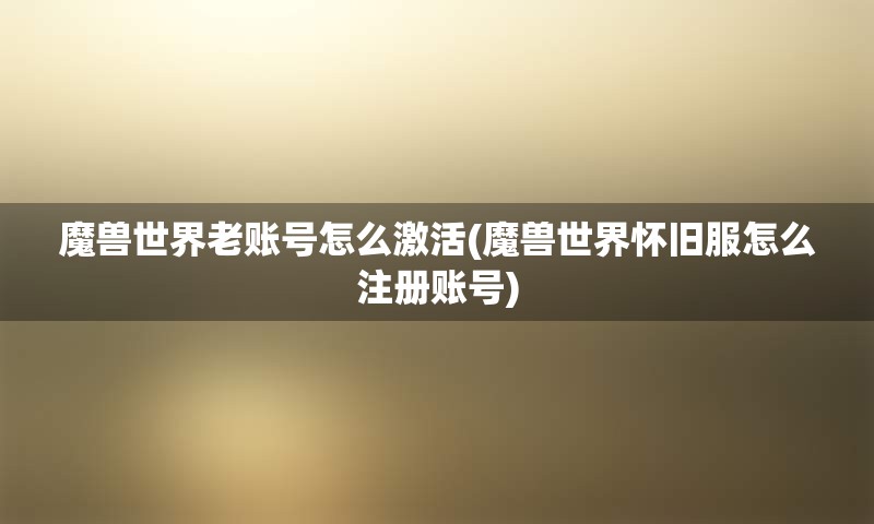 魔兽世界老账号怎么激活(魔兽世界怀旧服怎么注册账号) 魔兽世界老账号怎么激活(魔兽世界怀旧服怎么注册账号)
