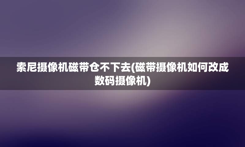 索尼摄像机磁带仓不下去(磁带摄像机如何改成数码摄像机)