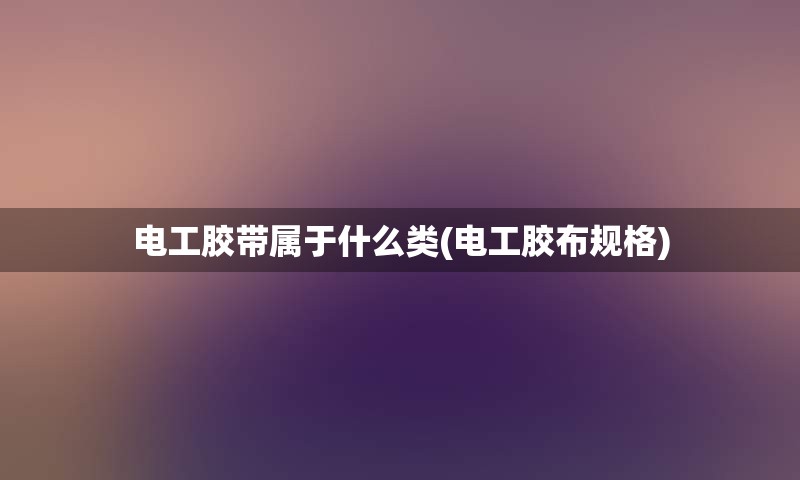 电工胶带属于什么类(电工胶布规格)