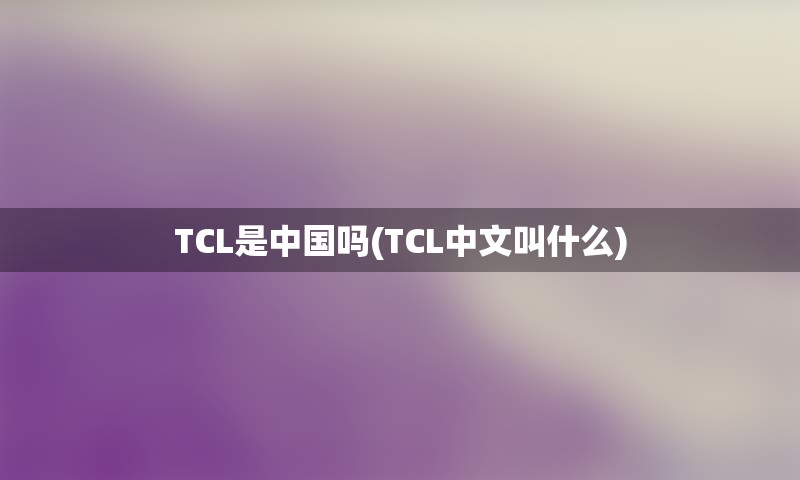 TCL是中国吗(TCL中文叫什么)