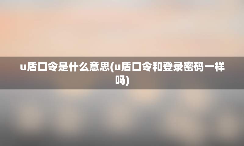 u盾口令是什么意思(u盾口令和登录密码一样吗) u盾口令是什么意思(u盾口令和登录密码一样吗)