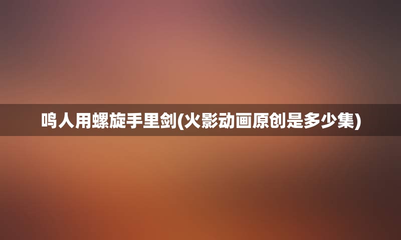 鸣人用螺旋手里剑(火影动画原创是多少集)