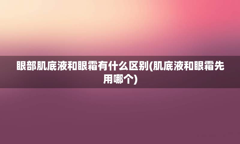 眼部肌底液和眼霜有什么区别(肌底液和眼霜先用哪个)
