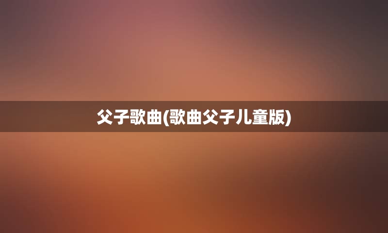 父子歌曲(歌曲父子儿童版)
