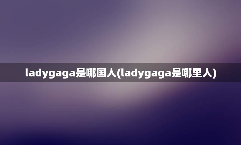 ladygaga是哪国人(ladygaga是哪里人)