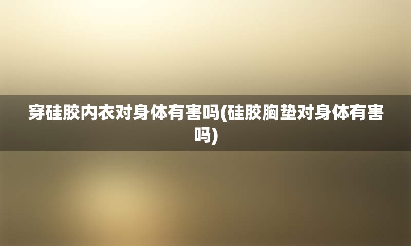 穿硅胶内衣对身体有害吗(硅胶胸垫对身体有害吗)
