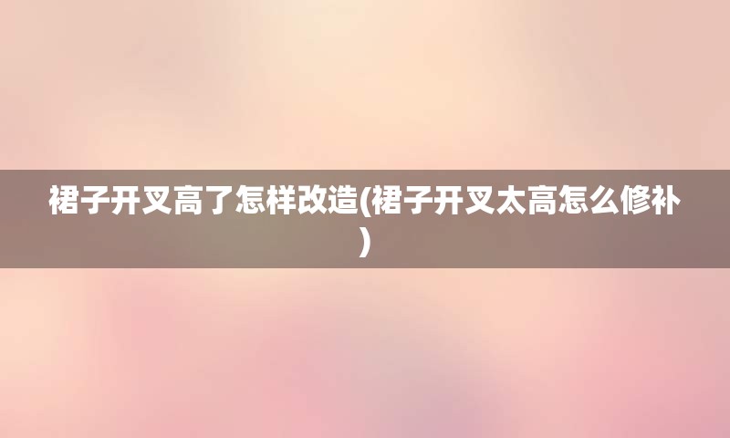 裙子开叉高了怎样改造(裙子开叉太高怎么修补)
