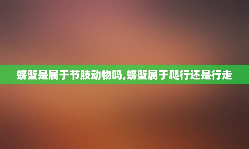 螃蟹是属于节肢动物吗,螃蟹属于爬行还是行走