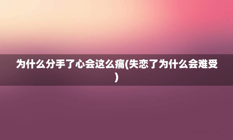 为什么分手了心会这么痛(失恋了为什么会难受)