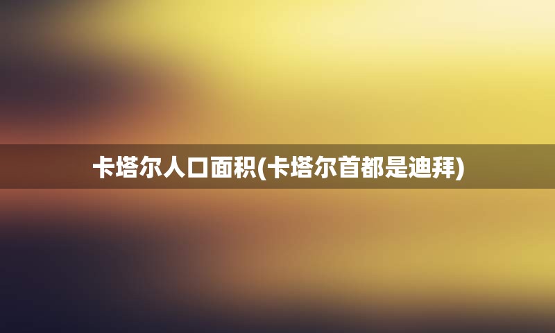 卡塔尔人口面积(卡塔尔首都是迪拜)