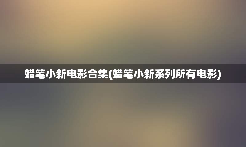 蜡笔小新电影合集(蜡笔小新系列所有电影)