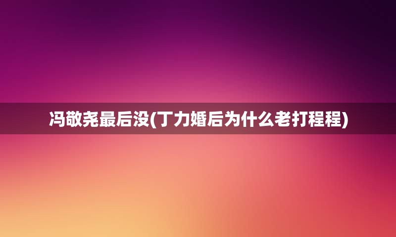 冯敬尧最后没(丁力婚后为什么老打程程)