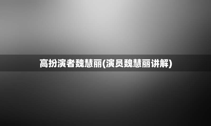 高扮演者魏慧丽(演员魏慧丽讲解)