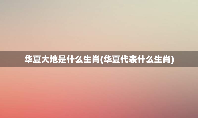 华夏大地是什么生肖(华夏代表什么生肖)