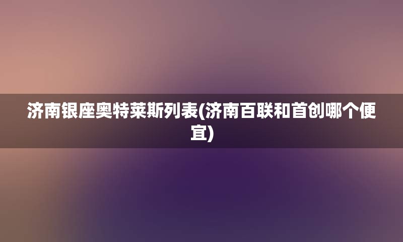 济南银座奥特莱斯列表(济南百联和首创哪个便宜)