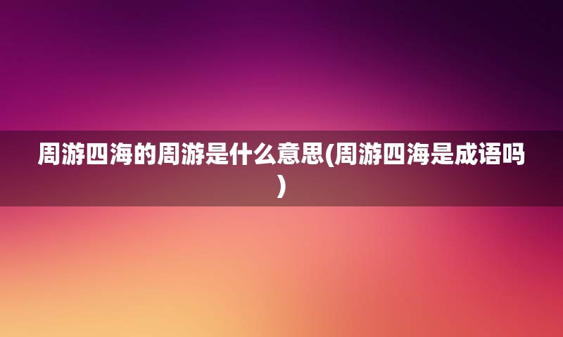 周游四海的周游是什么意思(周游四海是成语吗)