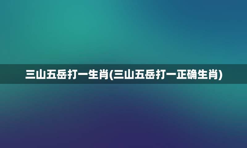 三山五岳打一生肖(三山五岳打一正确生肖)