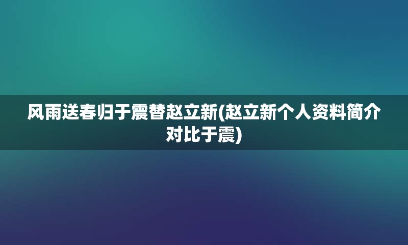 风雨送春归于震替赵立新(赵立新个人资料简介对比于震)
