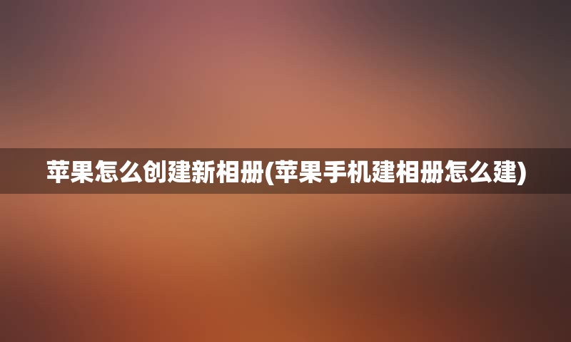 苹果怎么创建新相册(苹果手机建相册怎么建)