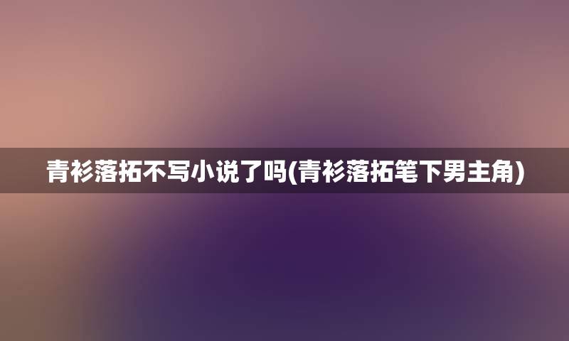 青衫落拓不写小说了吗(青衫落拓笔下男主角)