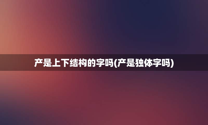 产是上下结构的字吗(产是独体字吗)