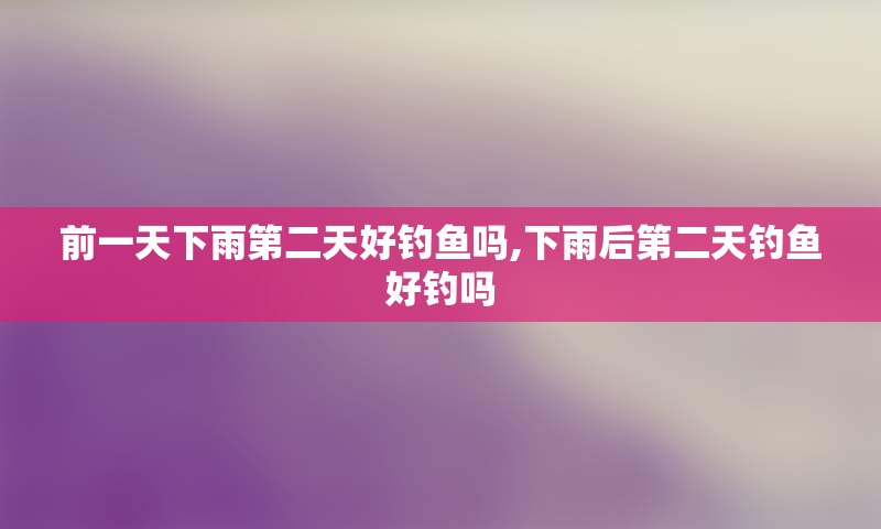 前一天下雨第二天好钓鱼吗,下雨后第二天钓鱼好钓吗
