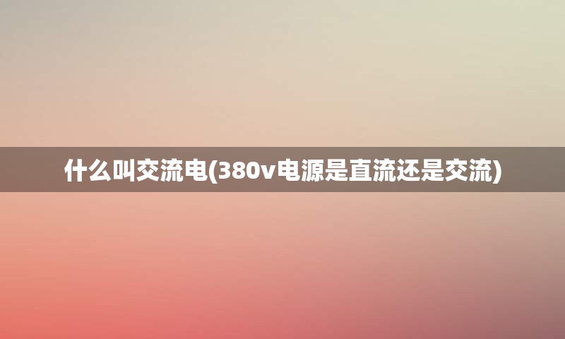 什么叫交流电(380v电源是直流还是交流)