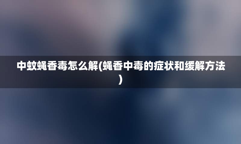 中蚊蝇香毒怎么解(蝇香中毒的症状和缓解方法)