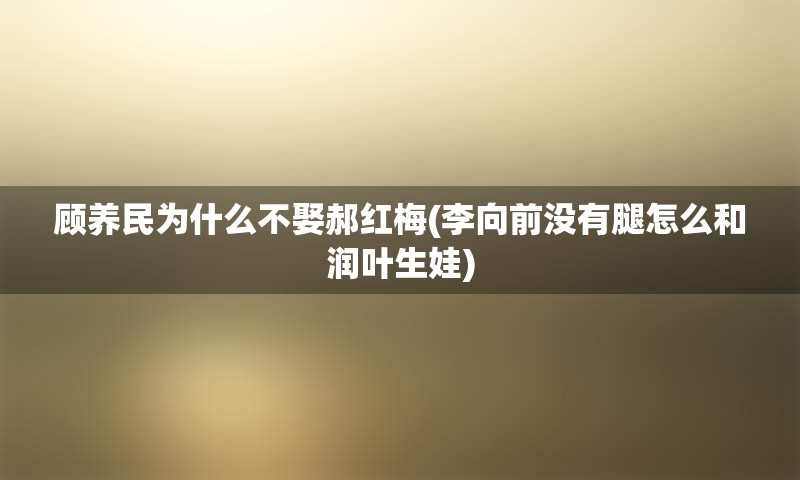 顾养民为什么不娶郝红梅(李向前没有腿怎么和润叶生娃)