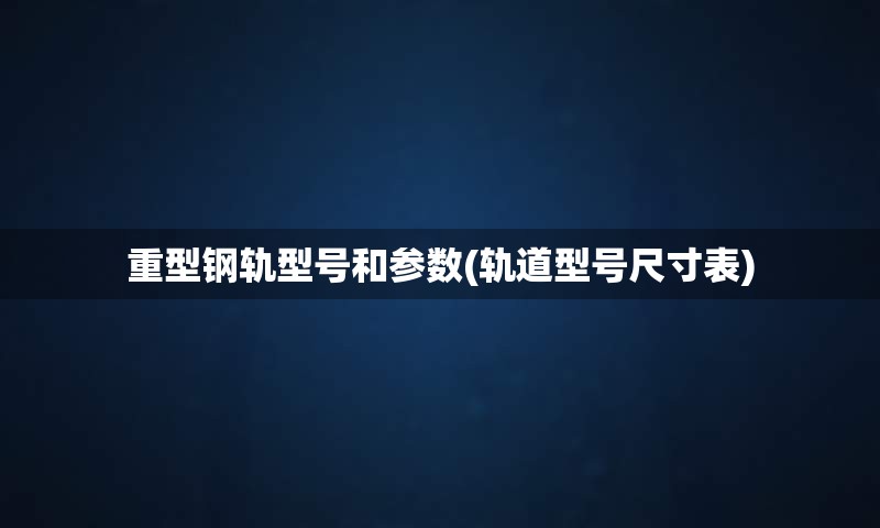 重型钢轨型号和参数(轨道型号尺寸表)