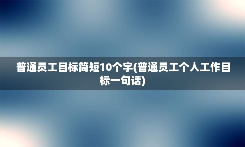 普通员工目标简短10个字(普通员工个人工作目标一句话)