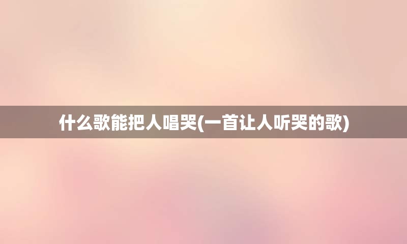 什么歌能把人唱哭(一首让人听哭的歌)