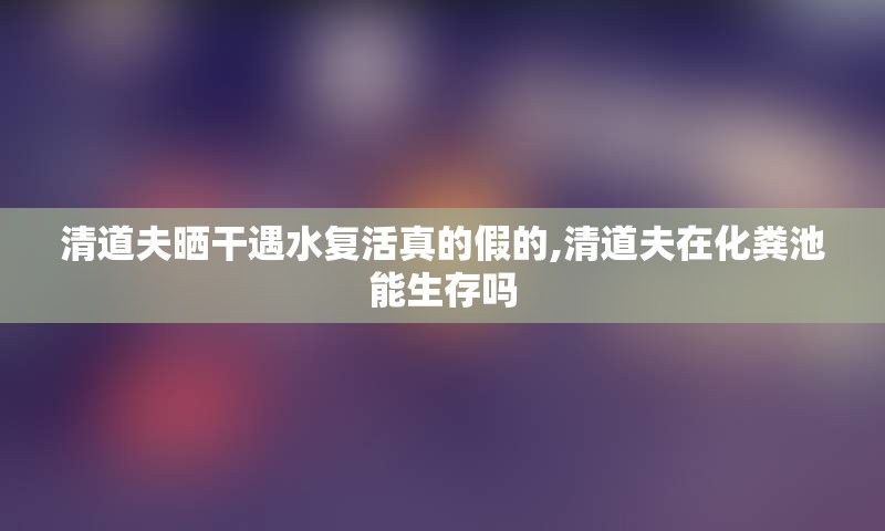 清道夫晒干遇水复活真的假的,清道夫在化粪池能生存吗