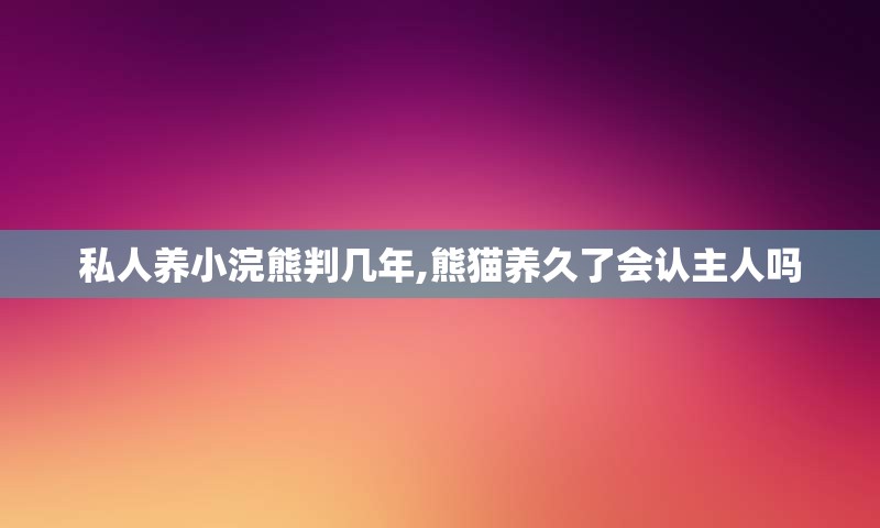私人养小浣熊判几年,熊猫养久了会认主人吗