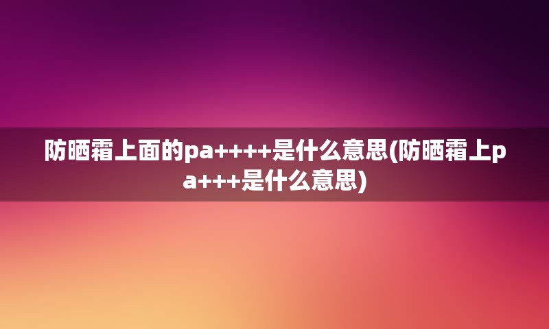 防晒霜上面的pa++++是什么意思(防晒霜上pa+++是什么意思)
