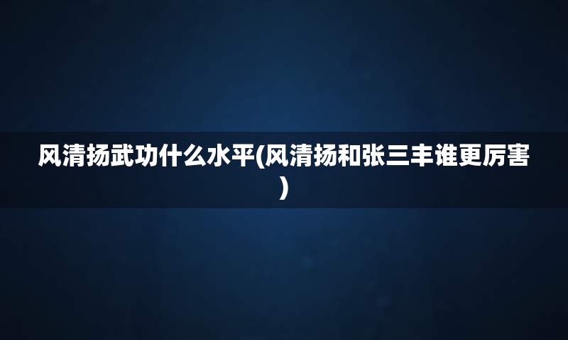 风清扬武功什么水平(风清扬和张三丰谁更厉害)