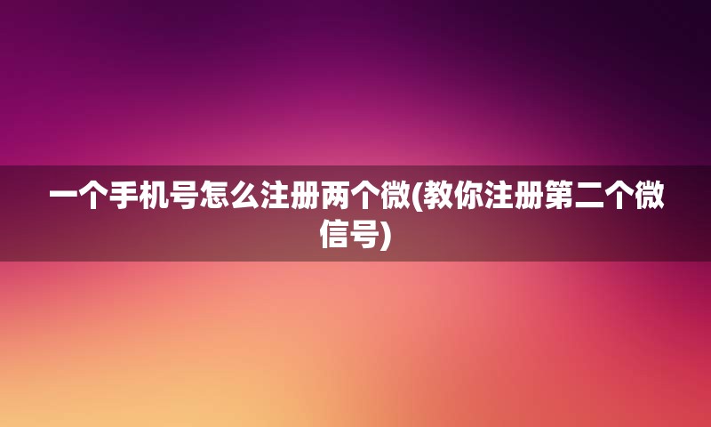 一个手机号怎么注册两个微(教你注册第二个微信号) 一个手机号怎么注册两个微(教你注册第二个微信号)