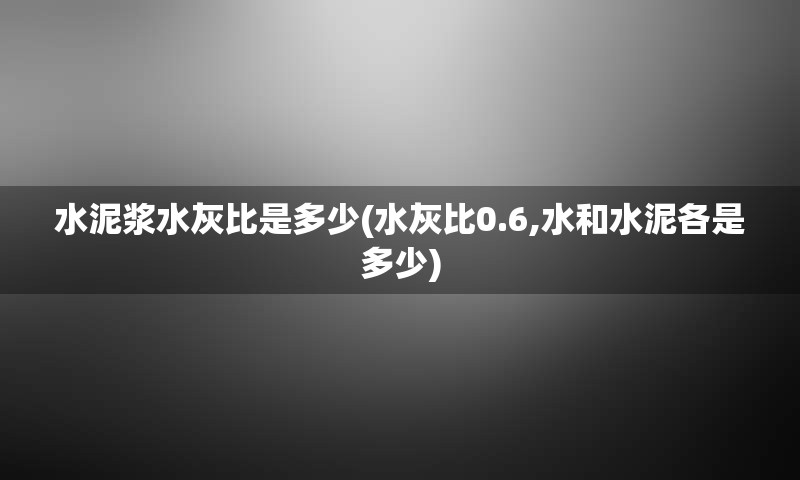 水泥浆水灰比是多少(水灰比0.6,水和水泥各是多少)