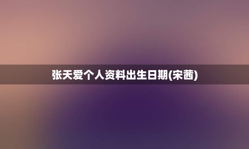 张天爱个人资料出生日期(宋茜)