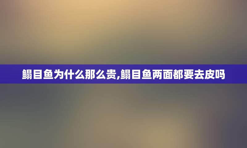 鳎目鱼为什么那么贵,鳎目鱼两面都要去皮吗