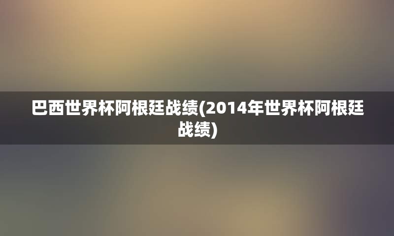 巴西世界杯阿根廷战绩(2014年世界杯阿根廷战绩)