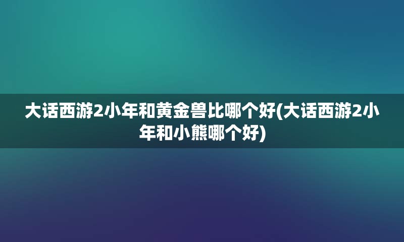 大话西游2小年和黄金兽比哪个好(大话西游2小年和小熊哪个好)